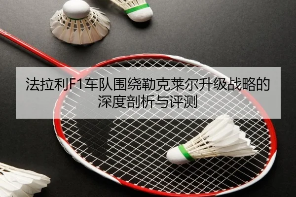 法拉利F1车队围绕勒克莱尔升级战略的深度剖析与评测
