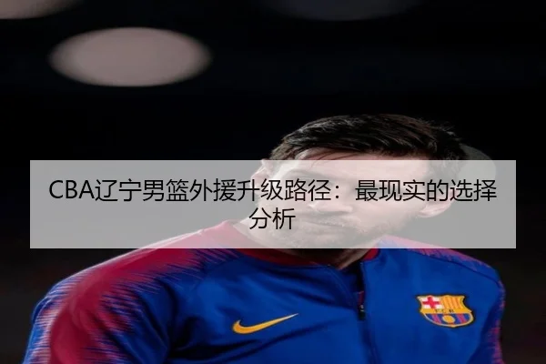 CBA辽宁男篮外援升级路径：最现实的选择分析